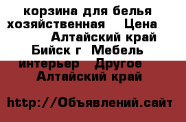 корзина для белья (хозяйственная) › Цена ­ 1 500 - Алтайский край, Бийск г. Мебель, интерьер » Другое   . Алтайский край